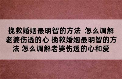 挽救婚姻最明智的方法  怎么调解老婆伤透的心 挽救婚姻最明智的方法 怎么调解老婆伤透的心和爱